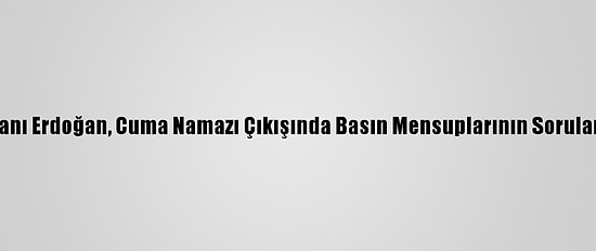 Cumhurbaşkanı Erdoğan, Cuma Namazı Çıkışında Basın Mensuplarının Sorularını Yanıtladı: