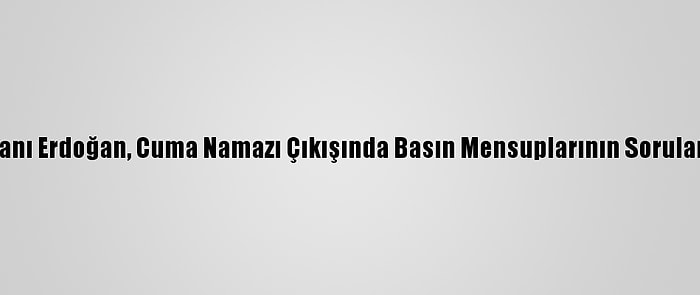 Cumhurbaşkanı Erdoğan, Cuma Namazı Çıkışında Basın Mensuplarının Sorularını Yanıtladı: