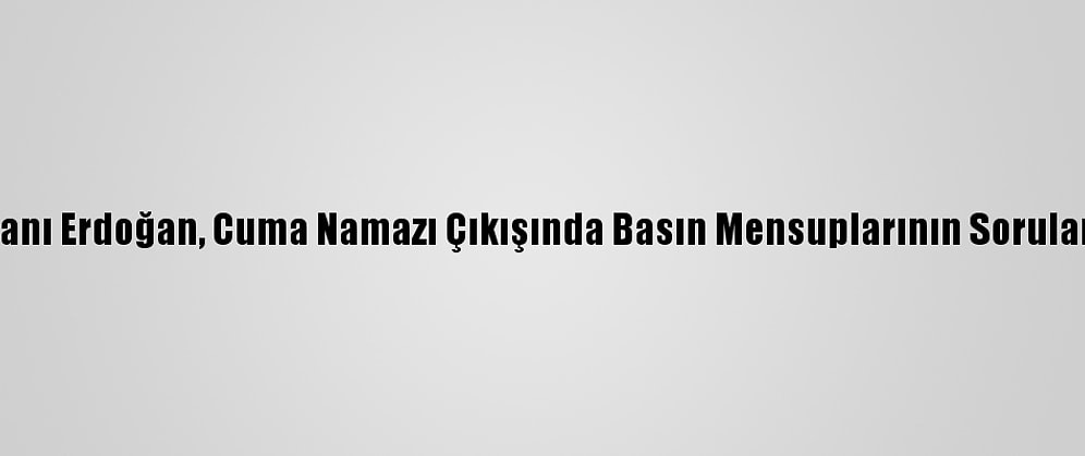 Cumhurbaşkanı Erdoğan, Cuma Namazı Çıkışında Basın Mensuplarının Sorularını Yanıtladı: