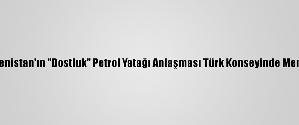 Azerbaycan Ve Türkmenistan'ın "Dostluk" Petrol Yatağı Anlaşması Türk Konseyinde Memnuniyetle Karşılandı