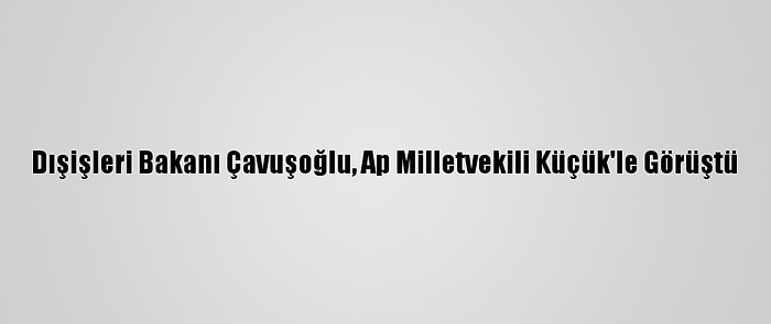 Dışişleri Bakanı Çavuşoğlu, Ap Milletvekili Küçük'le Görüştü