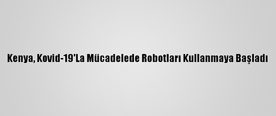 Kenya, Kovid-19'La Mücadelede Robotları Kullanmaya Başladı