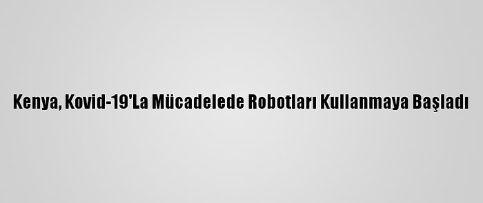 Kenya, Kovid-19'La Mücadelede Robotları Kullanmaya Başladı