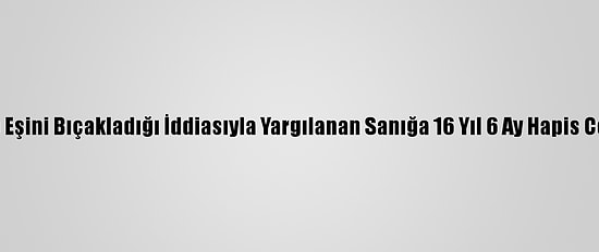 Eskişehir'de Eşini Bıçakladığı İddiasıyla Yargılanan Sanığa 16 Yıl 6 Ay Hapis Cezası Verildi