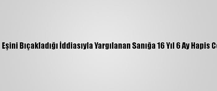 Eskişehir'de Eşini Bıçakladığı İddiasıyla Yargılanan Sanığa 16 Yıl 6 Ay Hapis Cezası Verildi