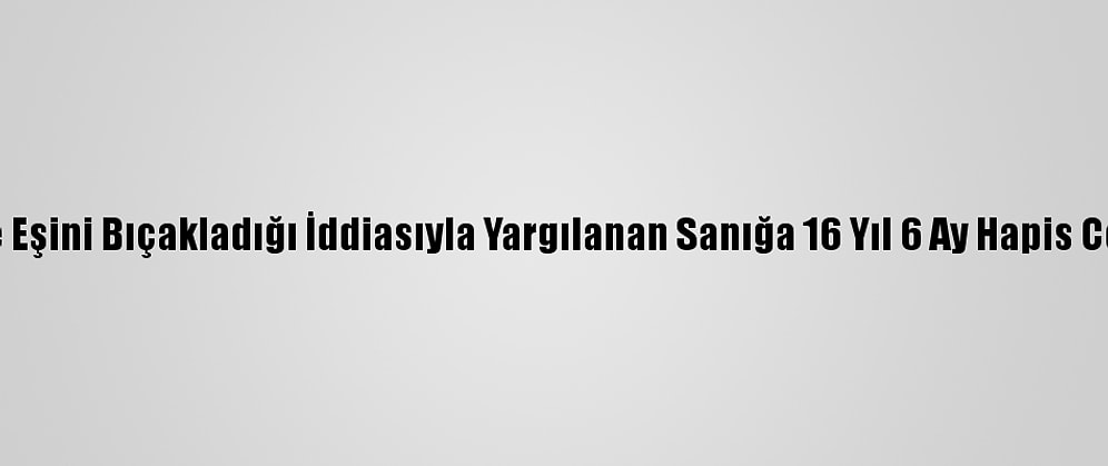 Eskişehir'de Eşini Bıçakladığı İddiasıyla Yargılanan Sanığa 16 Yıl 6 Ay Hapis Cezası Verildi