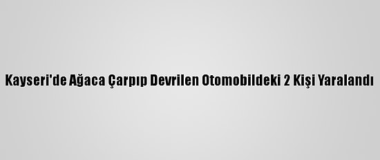 Kayseri'de Ağaca Çarpıp Devrilen Otomobildeki 2 Kişi Yaralandı