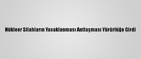 Nükleer Silahların Yasaklanması Antlaşması Yürürlüğe Girdi