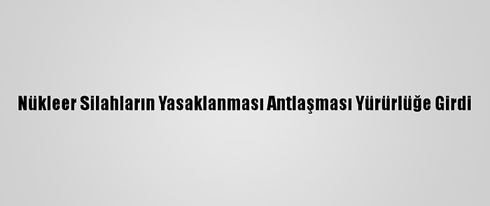 Nükleer Silahların Yasaklanması Antlaşması Yürürlüğe Girdi