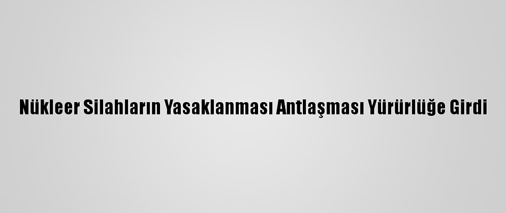 Nükleer Silahların Yasaklanması Antlaşması Yürürlüğe Girdi