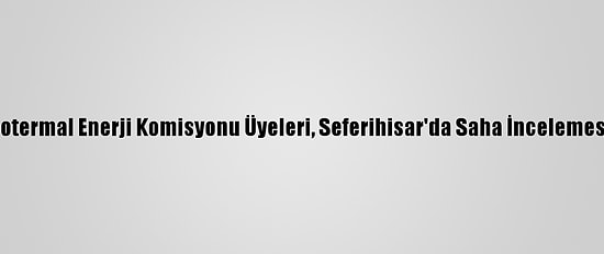 CHP Jeotermal Enerji Komisyonu Üyeleri, Seferihisar'da Saha İncelemesi Yaptı