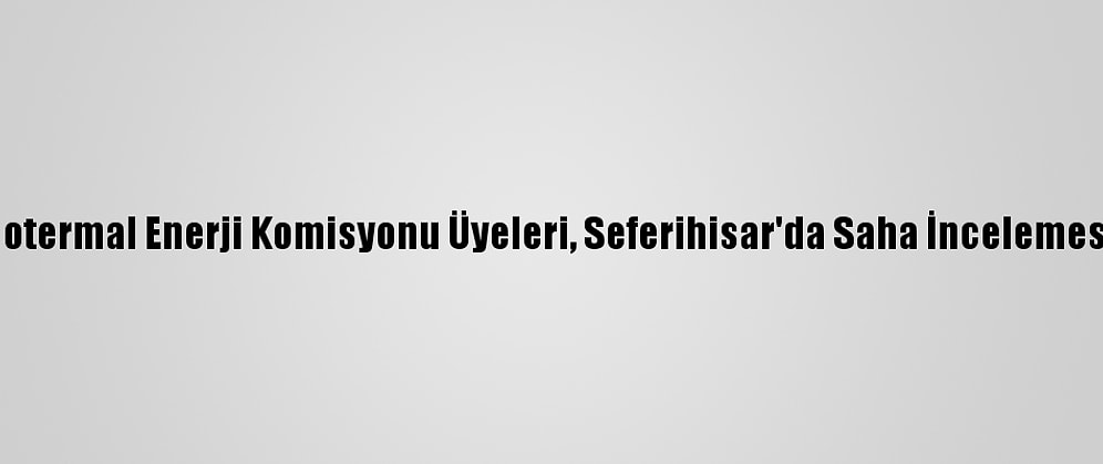 CHP Jeotermal Enerji Komisyonu Üyeleri, Seferihisar'da Saha İncelemesi Yaptı