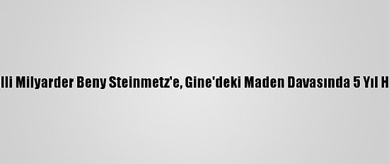 İsrailli Milyarder Beny Steinmetz'e, Gine'deki Maden Davasında 5 Yıl Hapis