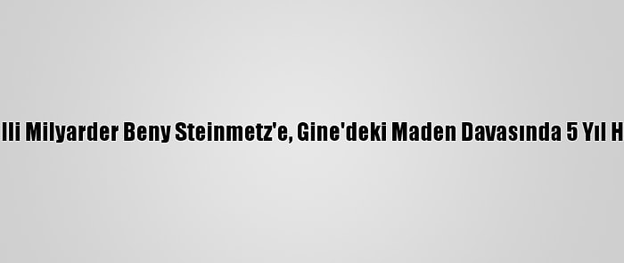 İsrailli Milyarder Beny Steinmetz'e, Gine'deki Maden Davasında 5 Yıl Hapis