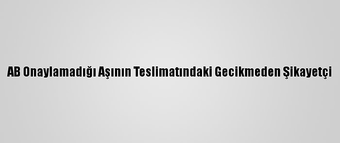 AB Onaylamadığı Aşının Teslimatındaki Gecikmeden Şikayetçi