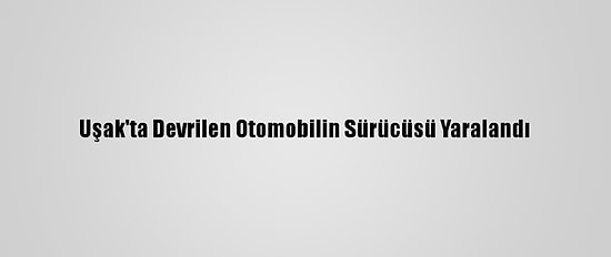 Uşak'ta Devrilen Otomobilin Sürücüsü Yaralandı