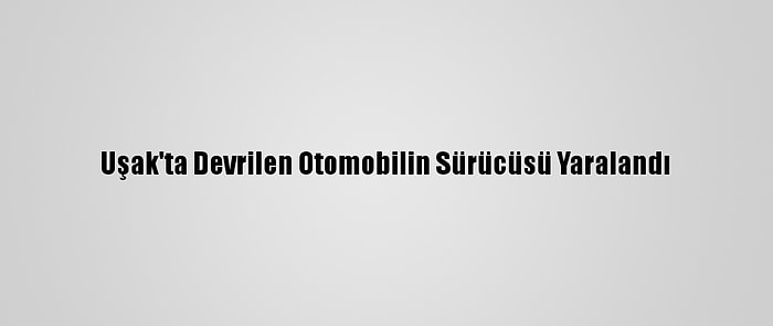 Uşak'ta Devrilen Otomobilin Sürücüsü Yaralandı