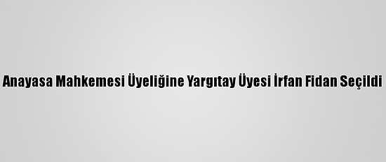 Anayasa Mahkemesi Üyeliğine Yargıtay Üyesi İrfan Fidan Seçildi
