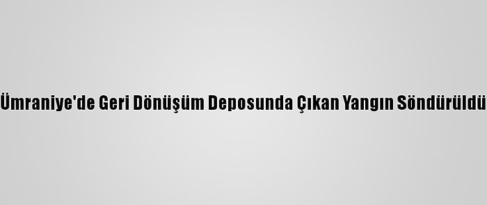 Ümraniye'de Geri Dönüşüm Deposunda Çıkan Yangın Söndürüldü