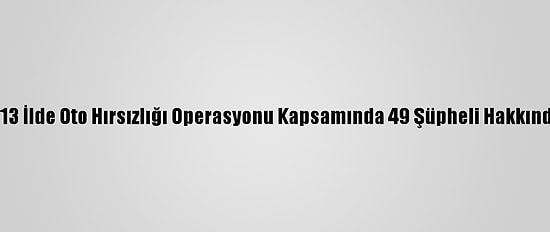Adana Merkezli 13 İlde Oto Hırsızlığı Operasyonu Kapsamında 49 Şüpheli Hakkında Gözaltı Kararı