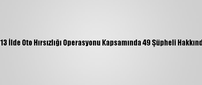 Adana Merkezli 13 İlde Oto Hırsızlığı Operasyonu Kapsamında 49 Şüpheli Hakkında Gözaltı Kararı