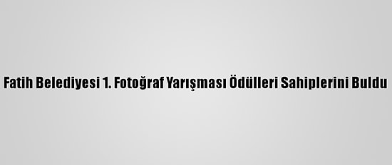 Fatih Belediyesi 1. Fotoğraf Yarışması Ödülleri Sahiplerini Buldu