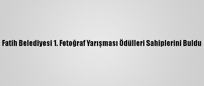 Fatih Belediyesi 1. Fotoğraf Yarışması Ödülleri Sahiplerini Buldu