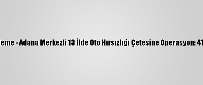 Güncelleme - Adana Merkezli 13 İlde Oto Hırsızlığı Çetesine Operasyon: 41 Gözaltı