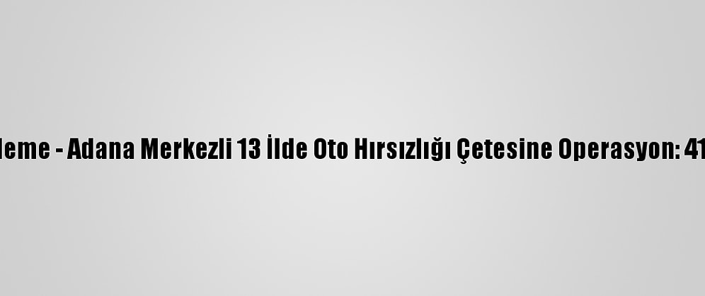 Güncelleme - Adana Merkezli 13 İlde Oto Hırsızlığı Çetesine Operasyon: 41 Gözaltı