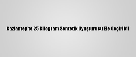 Gaziantep'te 25 Kilogram Sentetik Uyuşturucu Ele Geçirildi