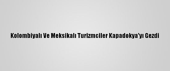Kolombiyalı Ve Meksikalı Turizmciler Kapadokya'yı Gezdi