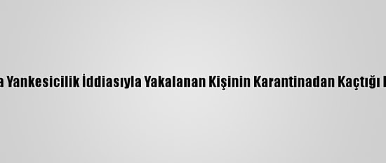Manisa'da Yankesicilik İddiasıyla Yakalanan Kişinin Karantinadan Kaçtığı Belirlendi