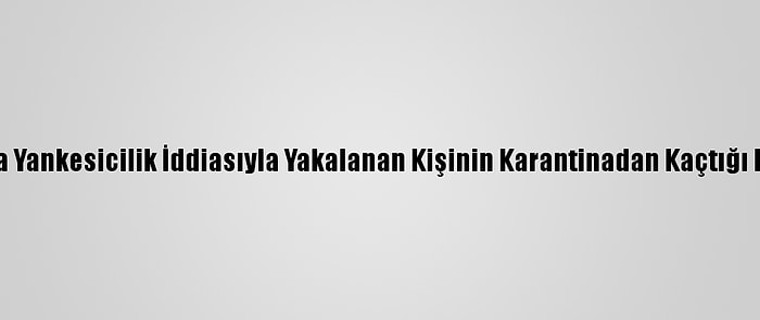 Manisa'da Yankesicilik İddiasıyla Yakalanan Kişinin Karantinadan Kaçtığı Belirlendi