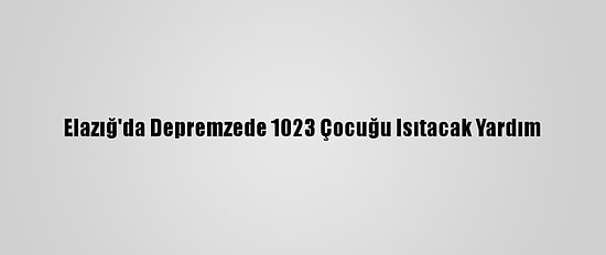Elazığ'da Depremzede 1023 Çocuğu Isıtacak Yardım