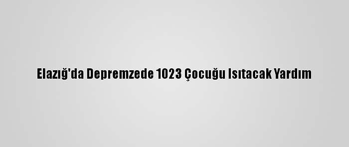 Elazığ'da Depremzede 1023 Çocuğu Isıtacak Yardım