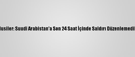 Husiler: Suudi Arabistan'a Son 24 Saat İçinde Saldırı Düzenlemedik