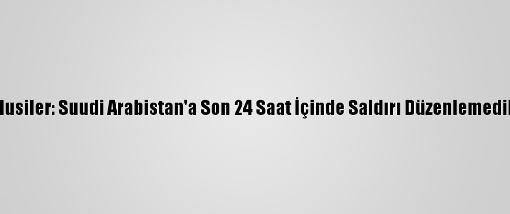 Husiler: Suudi Arabistan'a Son 24 Saat İçinde Saldırı Düzenlemedik