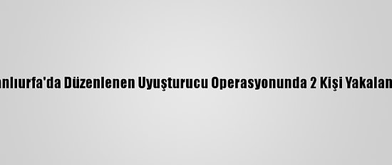 Şanlıurfa'da Düzenlenen Uyuşturucu Operasyonunda 2 Kişi Yakalandı
