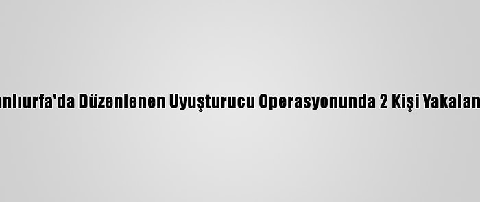 Şanlıurfa'da Düzenlenen Uyuşturucu Operasyonunda 2 Kişi Yakalandı