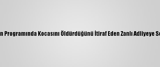 Televizyon Programında Kocasını Öldürdüğünü İtiraf Eden Zanlı Adliyeye Sevk Edildi