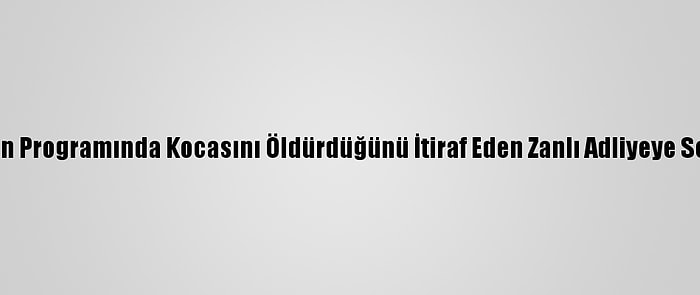 Televizyon Programında Kocasını Öldürdüğünü İtiraf Eden Zanlı Adliyeye Sevk Edildi