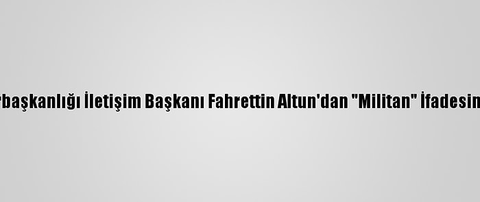 Cumhurbaşkanlığı İletişim Başkanı Fahrettin Altun'dan "Militan" İfadesine Tepki: