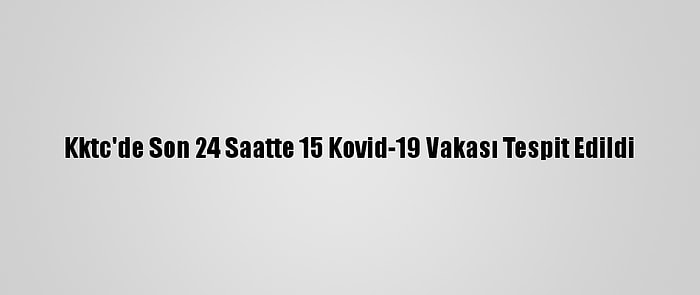 Kktc'de Son 24 Saatte 15 Kovid-19 Vakası Tespit Edildi