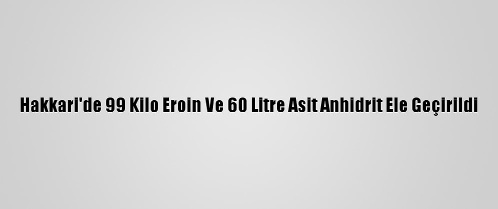 Hakkari'de 99 Kilo Eroin Ve 60 Litre Asit Anhidrit Ele Geçirildi