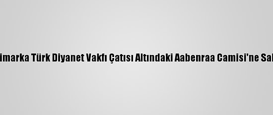 Danimarka Türk Diyanet Vakfı Çatısı Altındaki Aabenraa Camisi'ne Saldırı