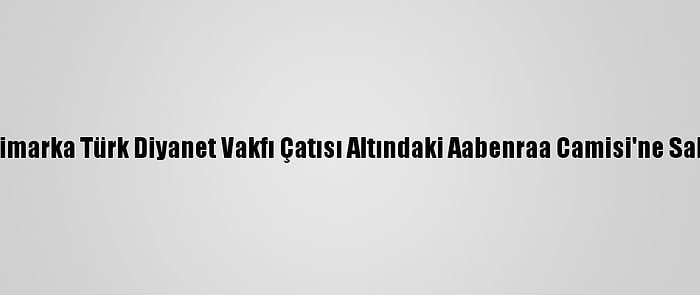 Danimarka Türk Diyanet Vakfı Çatısı Altındaki Aabenraa Camisi'ne Saldırı