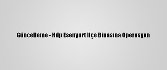 Güncelleme - Hdp Esenyurt İlçe Binasına Operasyon
