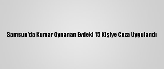 Samsun'da Kumar Oynanan Evdeki 15 Kişiye Ceza Uygulandı