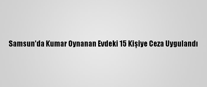 Samsun'da Kumar Oynanan Evdeki 15 Kişiye Ceza Uygulandı