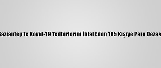Gaziantep'te Kovid-19 Tedbirlerini İhlal Eden 185 Kişiye Para Cezası